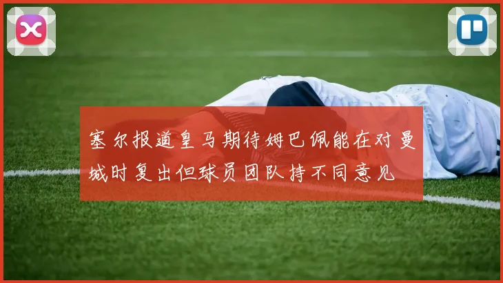 塞尔报道皇马期待姆巴佩能在对曼城时复出但球员团队持不同意见