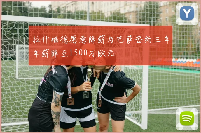 拉什福德愿意降薪与巴萨签约三年年薪降至1500万欧元