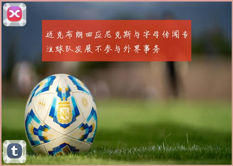 迈克布朗回应尼克斯与字母传闻专注球队发展不参与外界事务