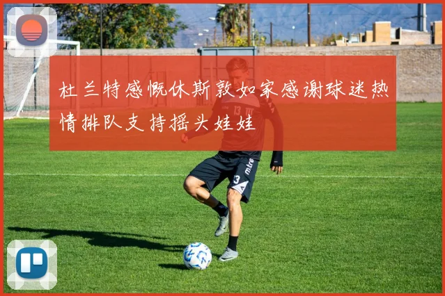 杜兰特感慨休斯敦如家感谢球迷热情排队支持摇头娃娃