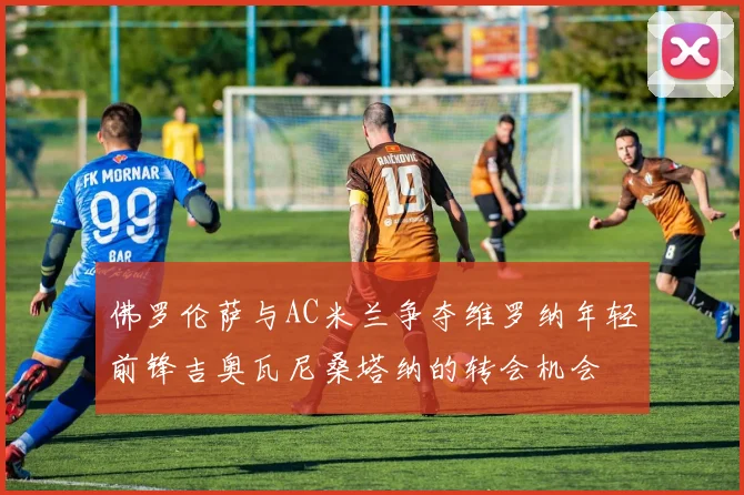 佛罗伦萨与AC米兰争夺维罗纳年轻前锋吉奥瓦尼桑塔纳的转会机会