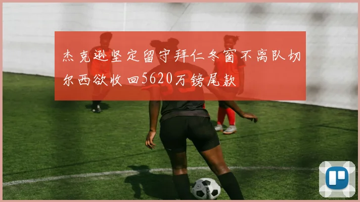 杰克逊坚定留守拜仁冬窗不离队切尔西欲收回5620万镑尾款