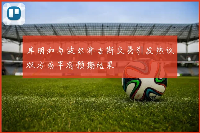 库明加与波尔津吉斯交易引发热议双方或早有预期结果