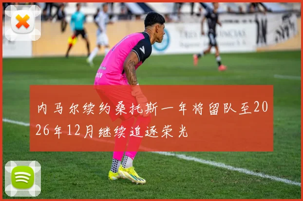 内马尔续约桑托斯一年将留队至2026年12月继续追逐荣光