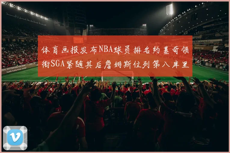 体育画报发布NBA球员排名约基奇领衔SGA紧随其后詹姆斯位列第八库里与杜兰特未入榜