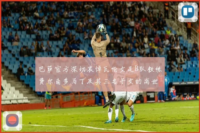 巴萨官方深切哀悼瓦伦女足B队教练费尔南多马丁及其三名子女的离世