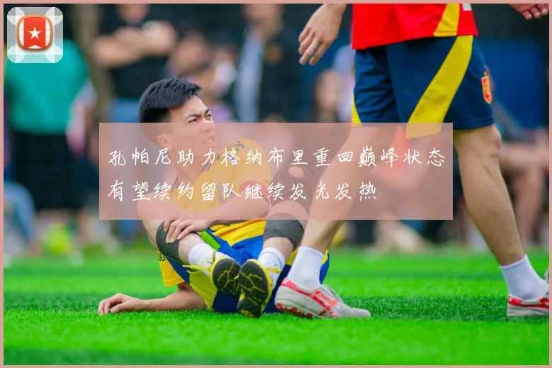 孔帕尼助力格纳布里重回巅峰状态有望续约留队继续发光发热