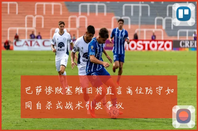 巴萨惨败塞维旧将直言高位防守如同自杀式战术引发争议