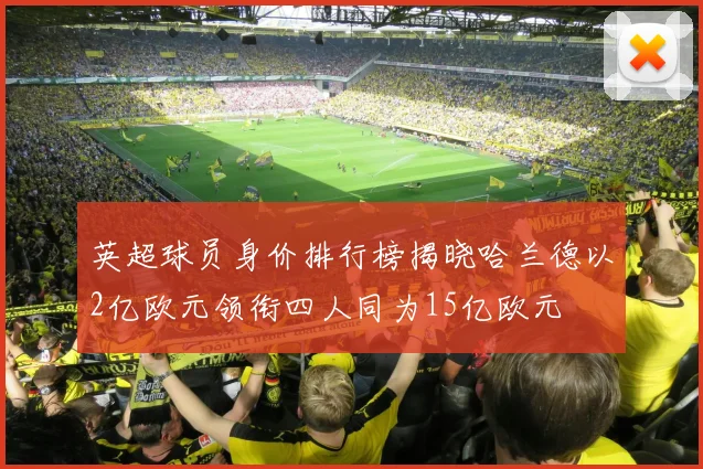 英超球员身价排行榜揭晓哈兰德以2亿欧元领衔四人同为15亿欧元