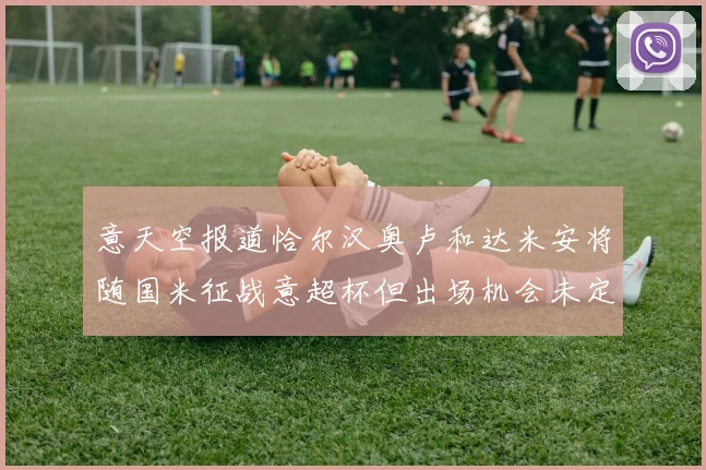 意天空报道恰尔汉奥卢和达米安将随国米征战意超杯但出场机会未定