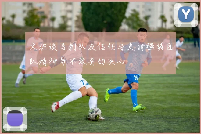 文班谈马刺队友信任与支持强调团队精神与不放弃的决心