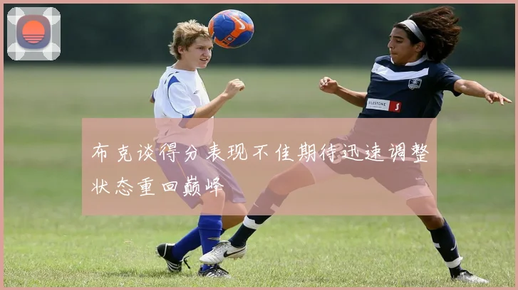 布克谈得分表现不佳期待迅速调整状态重回巅峰