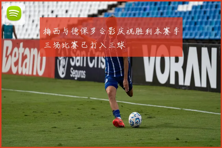 梅西与德保罗合影庆祝胜利本赛季三场比赛已打入三球