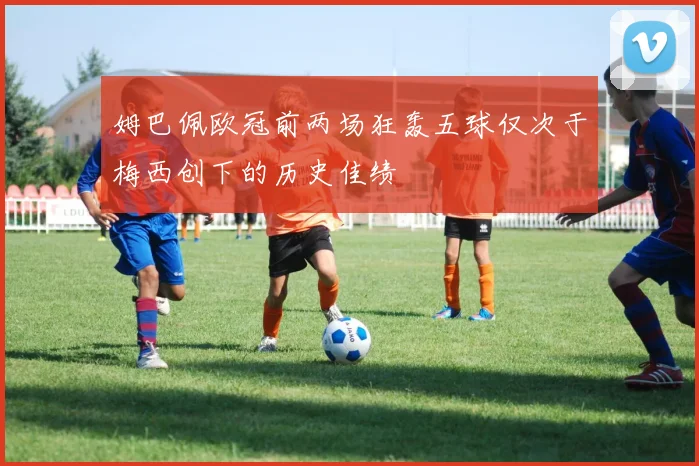 姆巴佩欧冠前两场狂轰五球仅次于梅西创下的历史佳绩