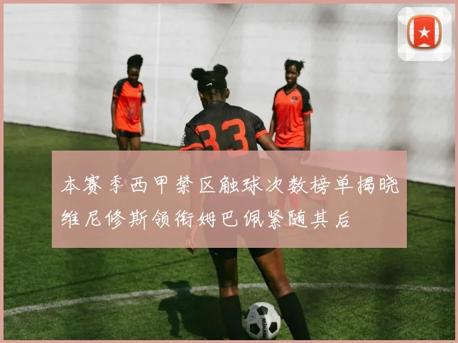 本赛季西甲禁区触球次数榜单揭晓维尼修斯领衔姆巴佩紧随其后