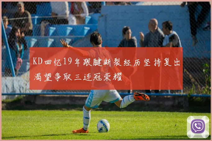 KD回忆19年跟腱断裂经历坚持复出渴望争取三连冠荣耀
