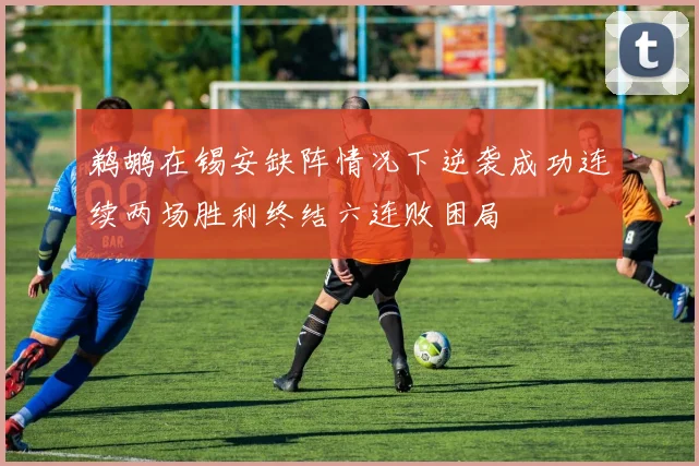 鹈鹕在锡安缺阵情况下逆袭成功连续两场胜利终结六连败困局