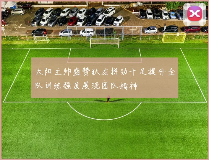 太阳主帅盛赞狄龙拼劲十足提升全队训练强度展现团队精神