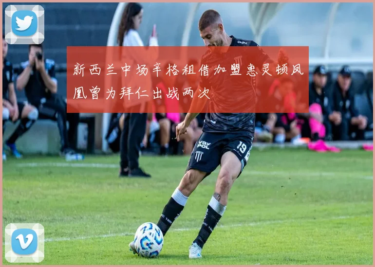 新西兰中场辛格租借加盟惠灵顿凤凰曾为拜仁出战两次