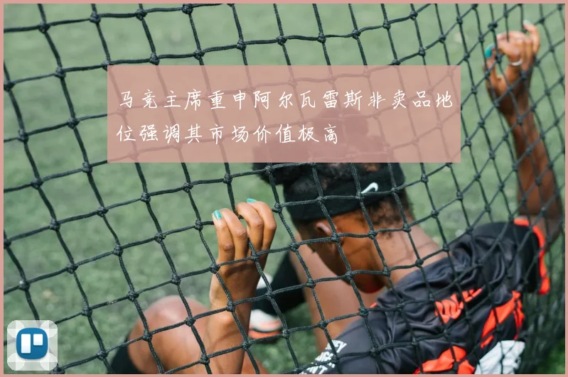 马竞主席重申阿尔瓦雷斯非卖品地位强调其市场价值极高