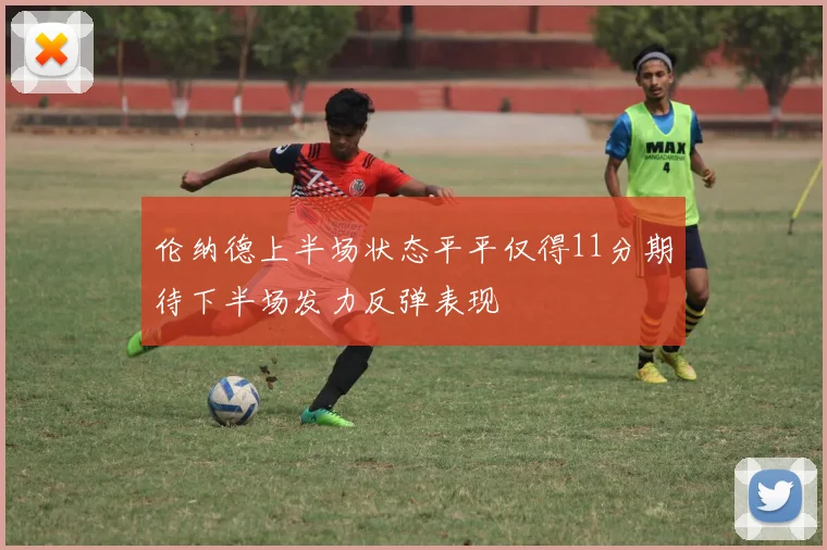 伦纳德上半场状态平平仅得11分期待下半场发力反弹表现