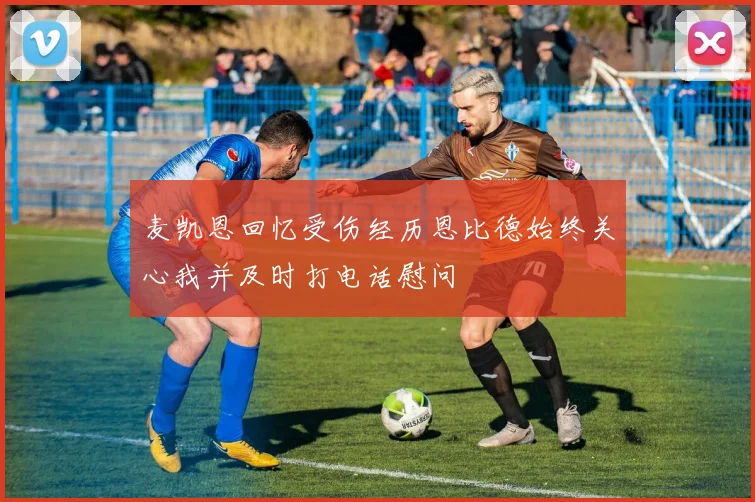 麦凯恩回忆受伤经历恩比德始终关心我并及时打电话慰问
