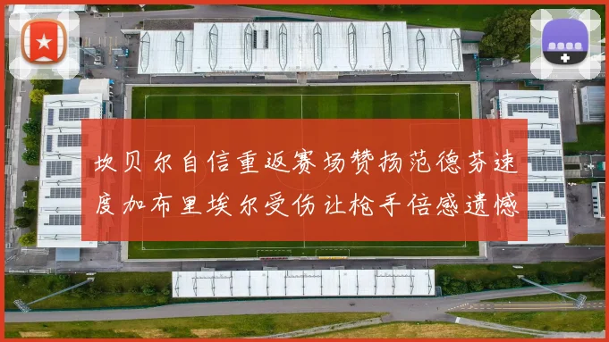 坎贝尔自信重返赛场赞扬范德芬速度加布里埃尔受伤让枪手倍感遗憾