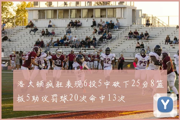 洛夫顿疯狂表现6投5中砍下25分8篮板5助攻罚球20次命中13次