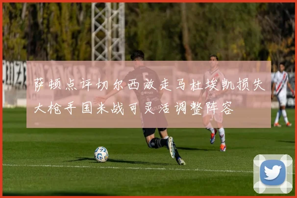 萨顿点评切尔西放走马杜埃凯损失大枪手国米战可灵活调整阵容